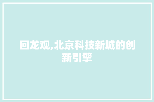 回龙观,北京科技新城的创新引擎 回龙观,北京科技新城的创新引擎 神马SEO