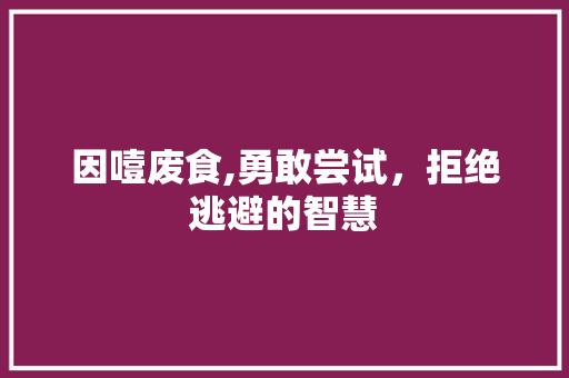 因噎废食,勇敢尝试，拒绝逃避的智慧 因噎废食,勇敢尝试，拒绝逃避的智慧 搜狗SEO