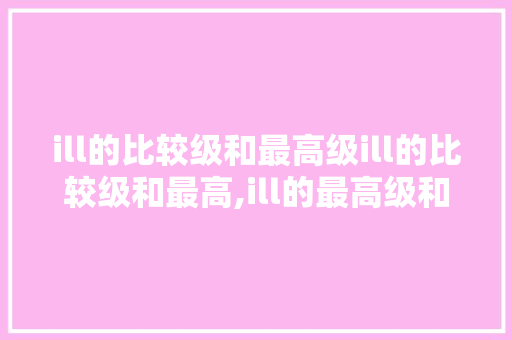 ill的比较级和最高级ill的比较级和最高,ill的最高级和比较级。