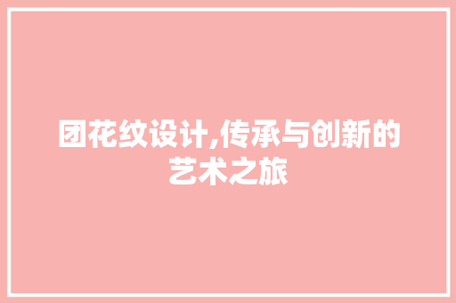 团花纹设计,传承与创新的艺术之旅 团花纹设计,传承与创新的艺术之旅 SEO关键词