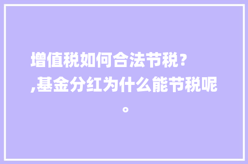 增值税如何合法节税？
,基金分红为什么能节税呢。