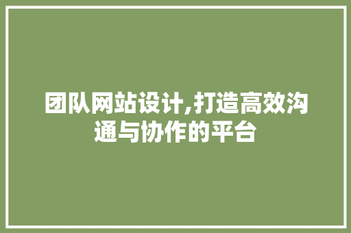 团队网站设计,打造高效沟通与协作的平台
