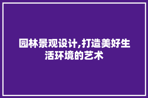 园林景观设计,打造美好生活环境的艺术 园林景观设计,打造美好生活环境的艺术 搜狗SEO