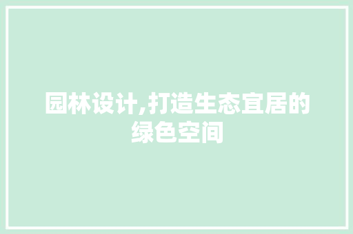 园林设计,打造生态宜居的绿色空间 园林设计,打造生态宜居的绿色空间 搜狗SEO