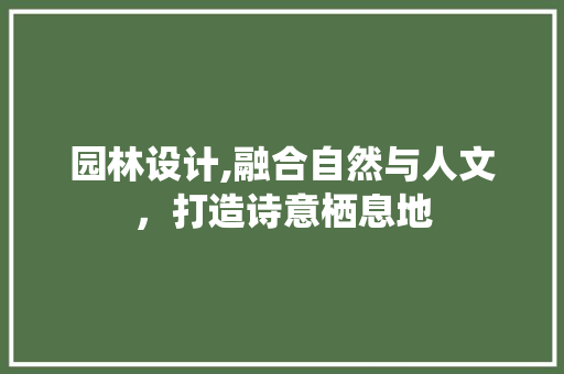 园林设计,融合自然与人文，打造诗意栖息地 园林设计,融合自然与人文，打造诗意栖息地 网站建设公司