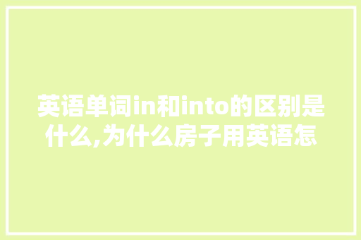 英语单词in和into的区别是什么,为什么房子用英语怎么说。