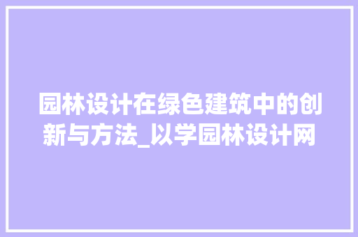 园林设计在绿色建筑中的创新与方法_以学园林设计网站为例 园林设计在绿色建筑中的创新与方法_以学园林设计网站为例 百度SEO