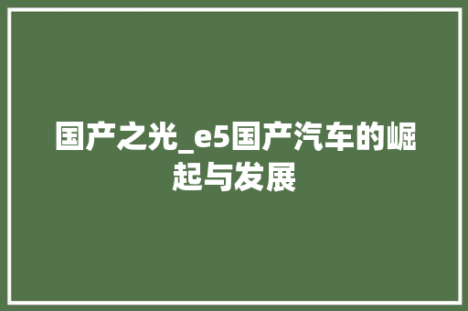 国产之光_e5国产汽车的崛起与发展 搜狗SEO 国产之光_e5国产汽车的崛起与发展 国产之光_e5国产汽车的崛起与发展 搜狗SEO