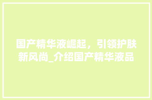 国产精华液崛起，引领护肤新风尚_介绍国产精华液品牌的发展之路 国产精华液崛起，引领护肤新风尚_介绍国产精华液品牌的发展之路 神马SEO