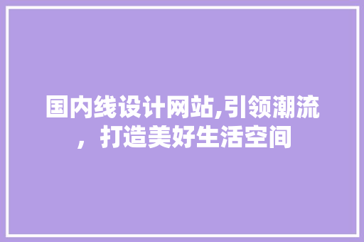 国内线设计网站,引领潮流，打造美好生活空间 国内线设计网站,引领潮流，打造美好生活空间 百度SEO