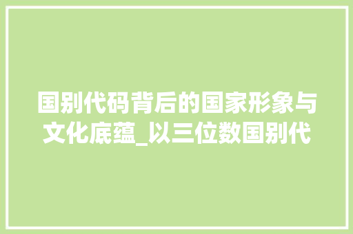 国别代码背后的国家形象与文化底蕴_以三位数国别代码为例 国别代码背后的国家形象与文化底蕴_以三位数国别代码为例 百度SEO