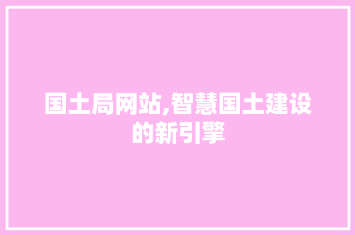 国土局网站,智慧国土建设的新引擎 国土局网站,智慧国土建设的新引擎 神马SEO