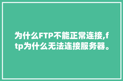 为什么FTP不能正常连接,ftp为什么无法连接服务器。