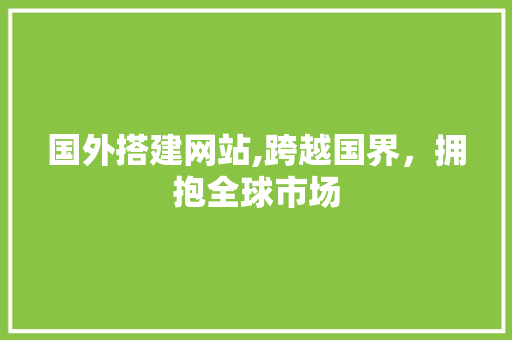 国外搭建网站,跨越国界，拥抱全球市场 国外搭建网站,跨越国界，拥抱全球市场 必应SEO