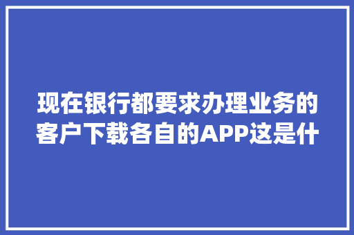 现在银行都要求办理业务的客户下载各自的APP这是什么套路,为什么要做app竞品分析。