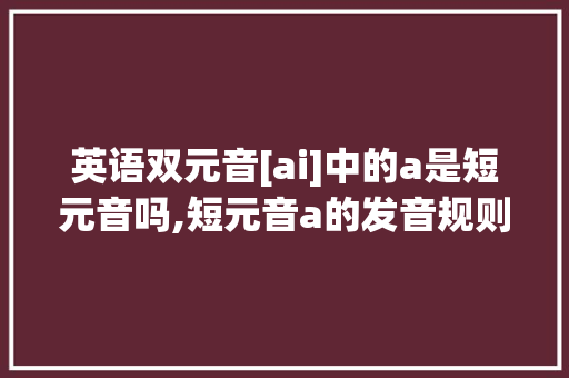 英语双元音[ai]中的a是短元音吗,短元音a的发音规则。
