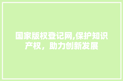 国家版权登记网,保护知识产权，助力创新发展