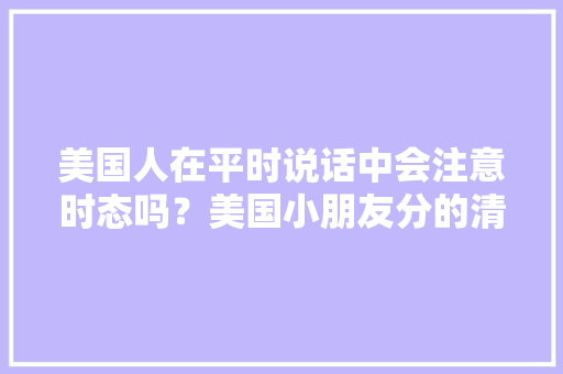 美国人在平时说话中会注意时态吗？美国小朋友分的清时态的语法吗,为什么外国人喜欢用sick。