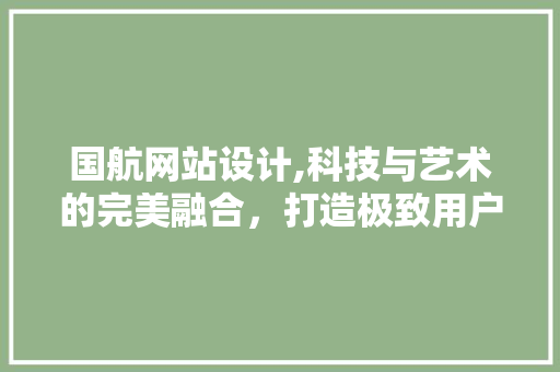 国航网站设计,科技与艺术的完美融合，打造极致用户体验 国航网站设计,科技与艺术的完美融合，打造极致用户体验 搜狗SEO