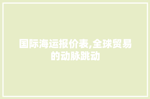 国际海运报价表,全球贸易的动脉跳动 国际海运报价表,全球贸易的动脉跳动 百度SEO