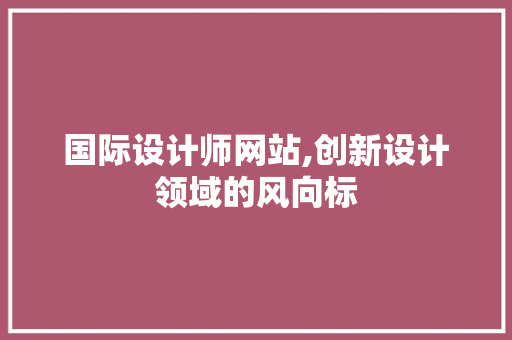 国际设计师网站,创新设计领域的风向标