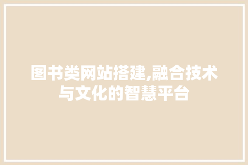 图书类网站搭建,融合技术与文化的智慧平台 图书类网站搭建,融合技术与文化的智慧平台 必应SEO