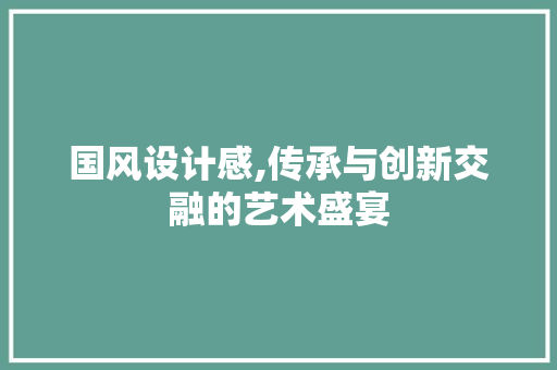 国风设计感,传承与创新交融的艺术盛宴 国风设计感,传承与创新交融的艺术盛宴 神马SEO