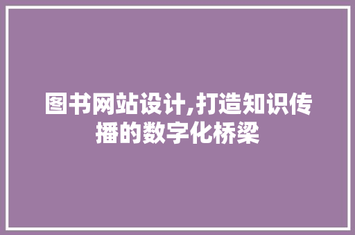 图书网站设计,打造知识传播的数字化桥梁 图书网站设计,打造知识传播的数字化桥梁 网站建设公司