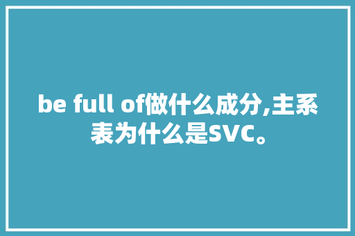 be full of做什么成分,主系表为什么是SVC。
