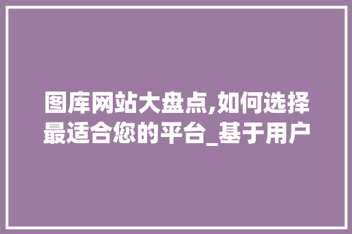 图库网站大盘点,如何选择最适合您的平台_基于用户体验的专业分析 图库网站大盘点,如何选择最适合您的平台_基于用户体验的专业分析 必应SEO