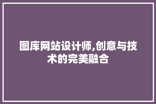 图库网站设计师,创意与技术的完美融合 图库网站设计师,创意与技术的完美融合 必应SEO