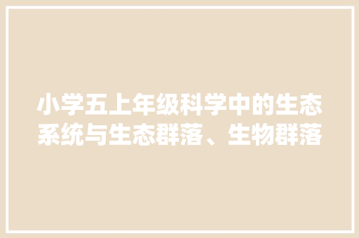 小学五上年级科学中的生态系统与生态群落、生物群落有什么区别,为什么教科书简略不一样。 小学五上年级科学中的生态系统与生态群落、生物群落有什么区别,为什么教科书简略不一样。 神马SEO