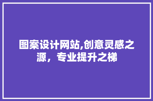 图案设计网站,创意灵感之源，专业提升之梯 图案设计网站,创意灵感之源，专业提升之梯 网站建设公司