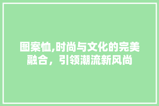 图案恤,时尚与文化的完美融合，引领潮流新风尚 图案恤,时尚与文化的完美融合，引领潮流新风尚 网站建设公司