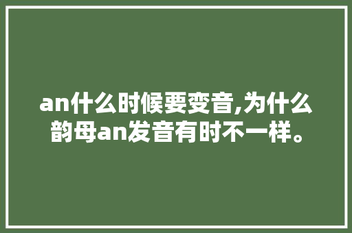 an什么时候要变音,为什么韵母an发音有时不一样。