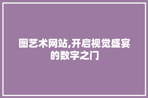 图艺术网站,开启视觉盛宴的数字之门 图艺术网站,开启视觉盛宴的数字之门 搜狗SEO