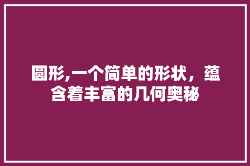圆形,一个简单的形状，蕴含着丰富的几何奥秘 圆形,一个简单的形状，蕴含着丰富的几何奥秘 百度SEO