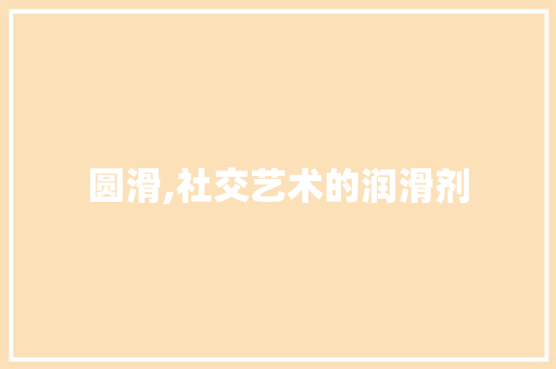 圆滑,社交艺术的润滑剂 圆滑,社交艺术的润滑剂 网站建设公司