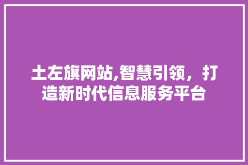 土左旗网站,智慧引领，打造新时代信息服务平台 土左旗网站,智慧引领，打造新时代信息服务平台 神马SEO