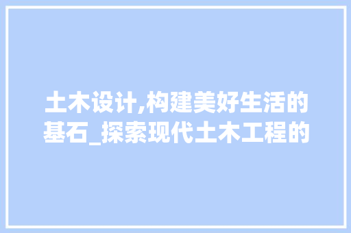 土木设计,构建美好生活的基石_探索现代土木工程的魅力