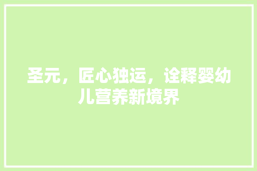 圣元，匠心独运，诠释婴幼儿营养新境界