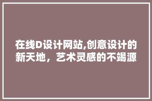 在线D设计网站,创意设计的新天地，艺术灵感的不竭源泉