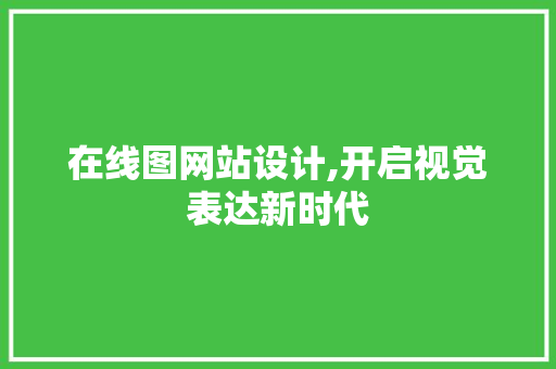 在线图网站设计,开启视觉表达新时代 在线图网站设计,开启视觉表达新时代 网站建设公司