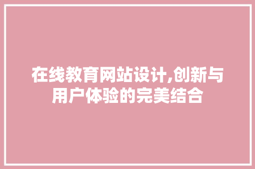 在线教育网站设计,创新与用户体验的完美结合