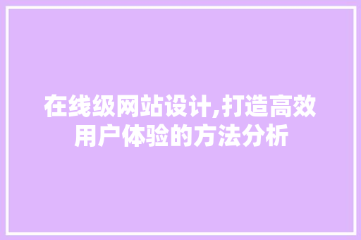 在线级网站设计,打造高效用户体验的方法分析 在线级网站设计,打造高效用户体验的方法分析 网站建设公司