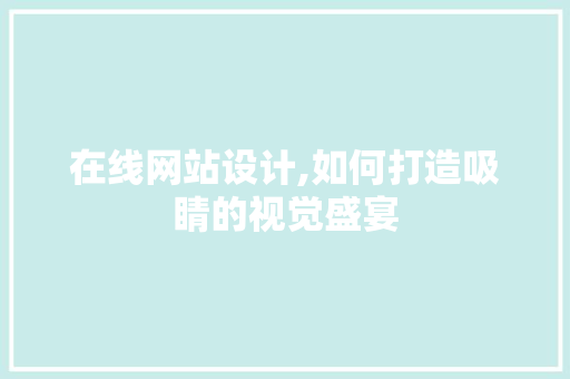 在线网站设计,如何打造吸睛的视觉盛宴