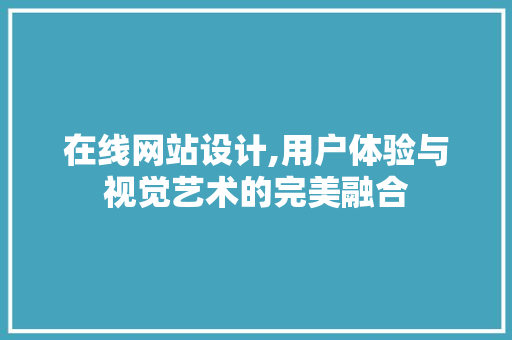 在线网站设计,用户体验与视觉艺术的完美融合