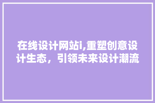 在线设计网站i,重塑创意设计生态，引领未来设计潮流