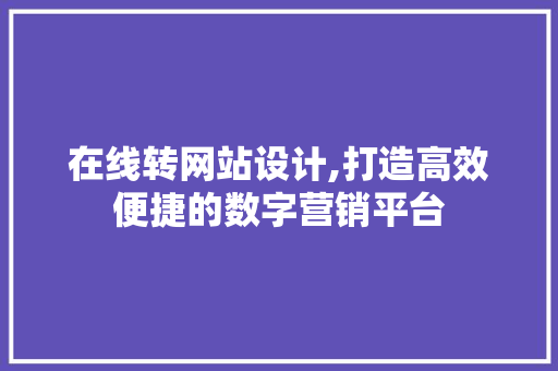 在线转网站设计,打造高效便捷的数字营销平台