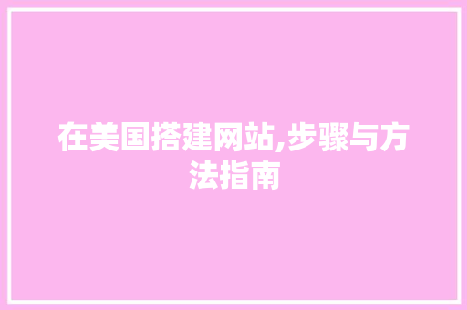 在美国搭建网站,步骤与方法指南 在美国搭建网站,步骤与方法指南 网站建设公司